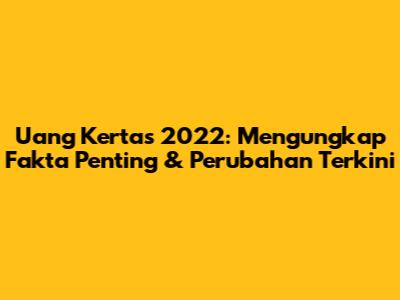 Uang Kertas 2022: Mengungkap Fakta Penting & Perubahan Terkini