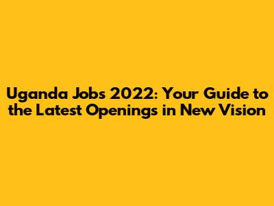 Uganda Jobs 2022: Your Guide to the Latest Openings in New Vision