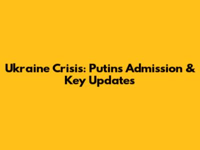 Ukraine Crisis: Putin's Admission & Key Updates