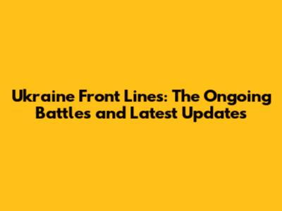 Ukraine Front Lines: The Ongoing Battles and Latest Updates