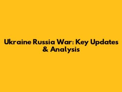 Ukraine Russia War: Key Updates & Analysis