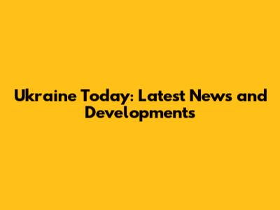 Ukraine Today: Latest News and Developments