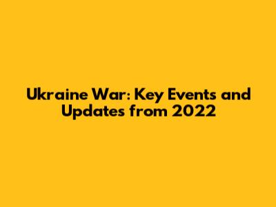 Ukraine War: Key Events and Updates from 2022