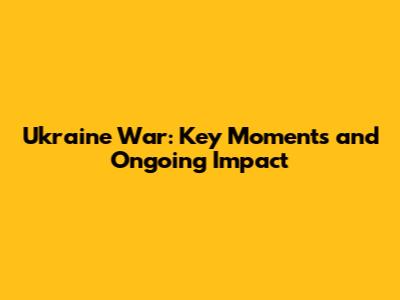Ukraine War: Key Moments and Ongoing Impact