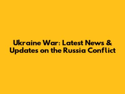 Ukraine War: Latest News & Updates on the Russia Conflict