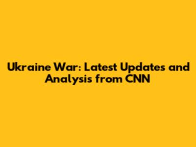 Ukraine War: Latest Updates and Analysis from CNN