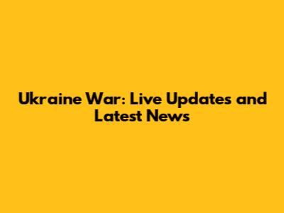Ukraine War: Live Updates and Latest News