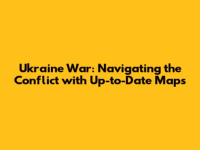 Ukraine War: Navigating the Conflict with Up-to-Date Maps