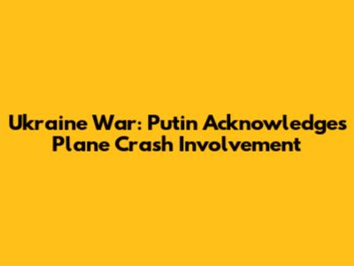 Ukraine War: Putin Acknowledges Plane Crash Involvement
