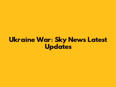 Ukraine War: Sky News' Latest Updates