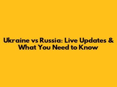 Ukraine vs Russia: Live Updates & What You Need to Know