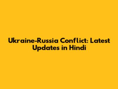 Ukraine-Russia Conflict: Latest Updates in Hindi
