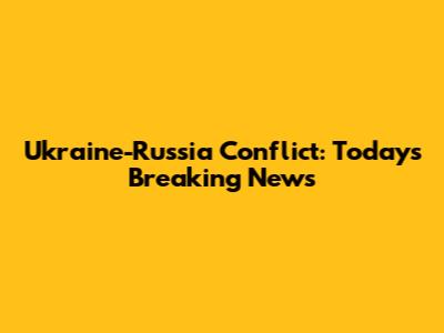 Ukraine-Russia Conflict: Today's Breaking News