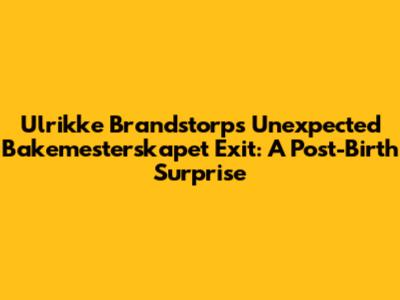 Ulrikke Brandstorp's Unexpected 'Bakemesterskapet' Exit: A Post-Birth Surprise