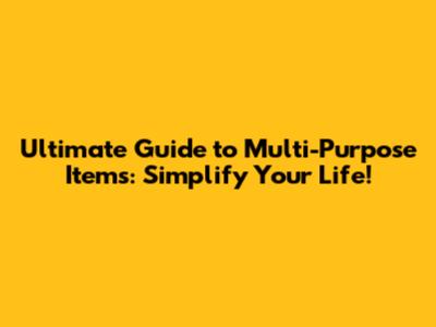 Ultimate Guide to Multi-Purpose Items: Simplify Your Life!