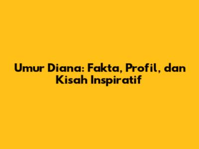 Umur Diana: Fakta, Profil, dan Kisah Inspiratif