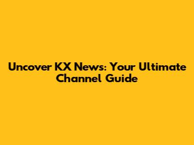 Uncover KX News: Your Ultimate Channel Guide
