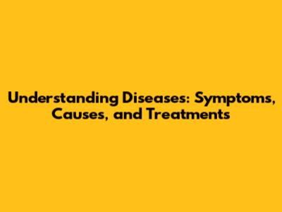 Understanding Diseases: Symptoms, Causes, and Treatments