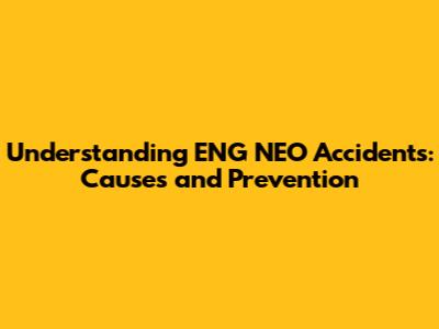Understanding ENG NEO Accidents: Causes and Prevention