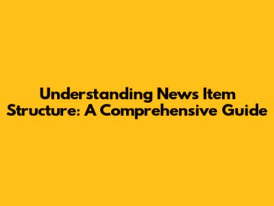 Understanding News Item Structure: A Comprehensive Guide