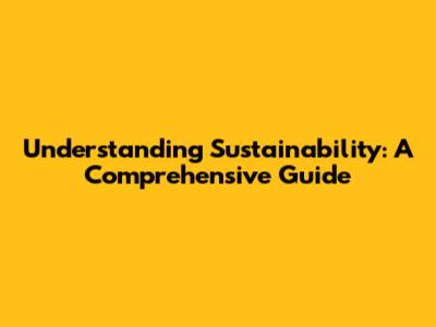 Understanding Sustainability: A Comprehensive Guide