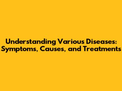 Understanding Various Diseases: Symptoms, Causes, and Treatments