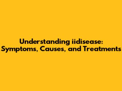 Understanding iidisease: Symptoms, Causes, and Treatments