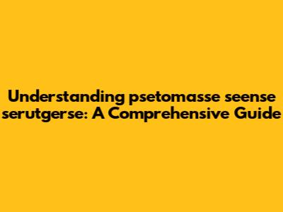 Understanding psetomasse seense serutgerse: A Comprehensive Guide