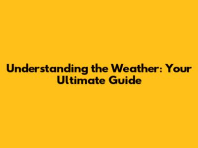 Understanding the Weather: Your Ultimate Guide