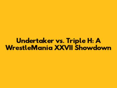 Undertaker vs. Triple H: A WrestleMania XXVII Showdown