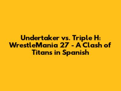 Undertaker vs. Triple H: WrestleMania 27 - A Clash of Titans in Spanish
