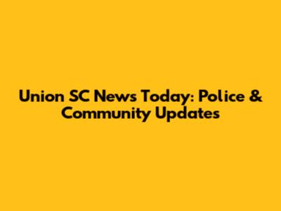 Union SC News Today: Police & Community Updates