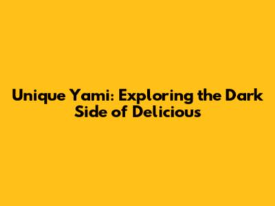 Unique Yami: Exploring the Dark Side of Delicious