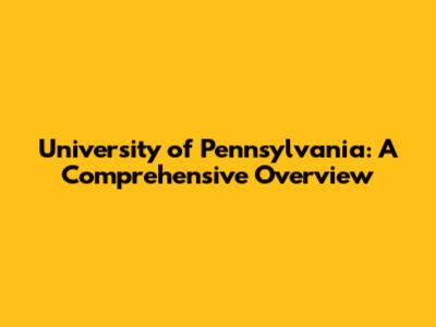 University of Pennsylvania: A Comprehensive Overview