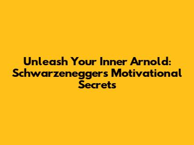 Unleash Your Inner Arnold: Schwarzenegger's Motivational Secrets