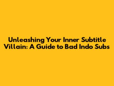 Unleashing Your Inner Subtitle Villain: A Guide to Bad Indo Subs