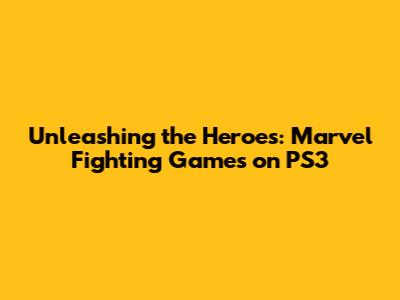 Unleashing the Heroes: Marvel Fighting Games on PS3