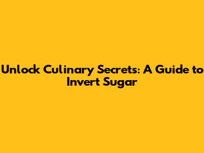 Unlock Culinary Secrets: A Guide to Invert Sugar