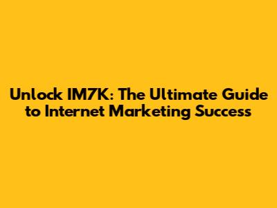 Unlock IM7K: The Ultimate Guide to Internet Marketing Success