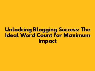 Unlocking Blogging Success: The Ideal Word Count for Maximum Impact