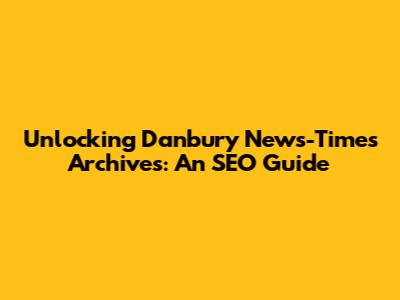 Unlocking Danbury News-Times Archives: An SEO Guide