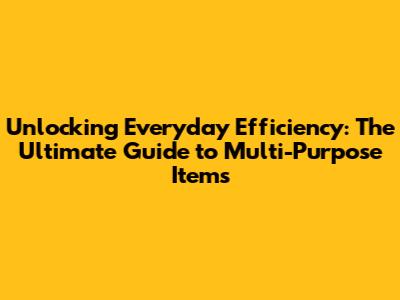 Unlocking Everyday Efficiency: The Ultimate Guide to Multi-Purpose Items