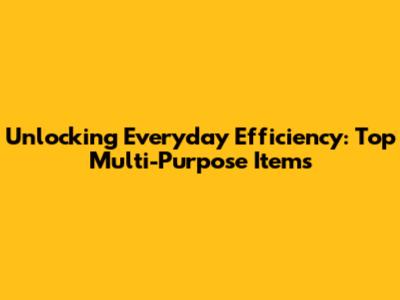 Unlocking Everyday Efficiency: Top Multi-Purpose Items