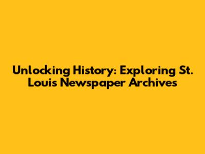 Unlocking History: Exploring St. Louis Newspaper Archives