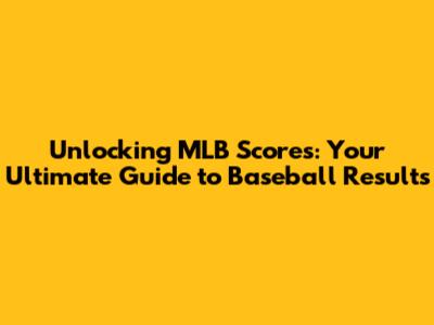 Unlocking MLB Scores: Your Ultimate Guide to Baseball Results