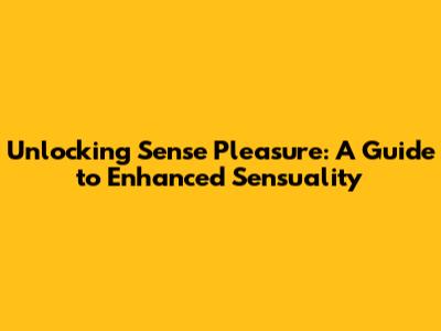 Unlocking Sense Pleasure: A Guide to Enhanced Sensuality
