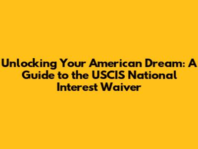 Unlocking Your American Dream: A Guide to the USCIS National Interest Waiver
