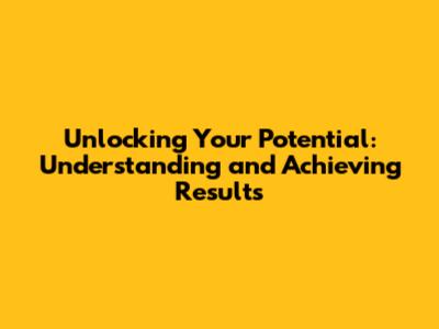 Unlocking Your Potential: Understanding and Achieving Results
