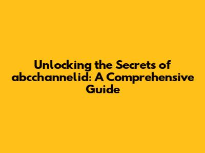 Unlocking the Secrets of abcchannelid: A Comprehensive Guide