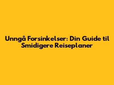 Unngå Forsinkelser: Din Guide til Smidigere Reiseplaner